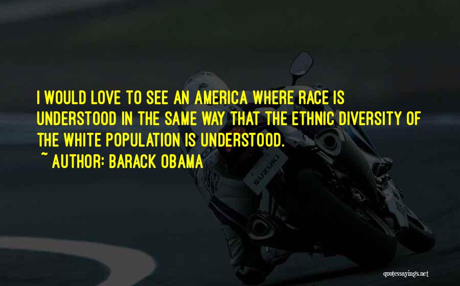 Barack Obama Quotes: I Would Love To See An America Where Race Is Understood In The Same Way That The Ethnic Diversity Of