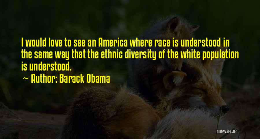Barack Obama Quotes: I Would Love To See An America Where Race Is Understood In The Same Way That The Ethnic Diversity Of