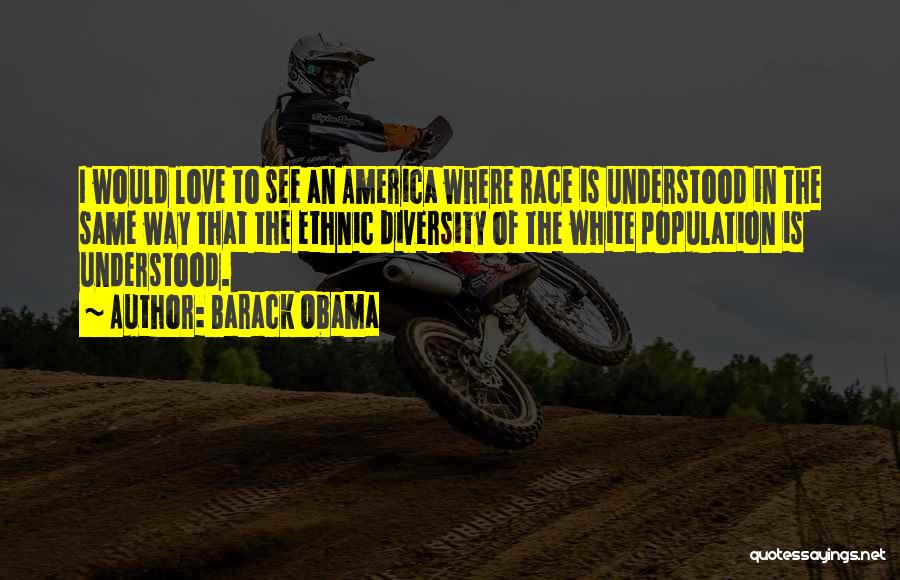 Barack Obama Quotes: I Would Love To See An America Where Race Is Understood In The Same Way That The Ethnic Diversity Of
