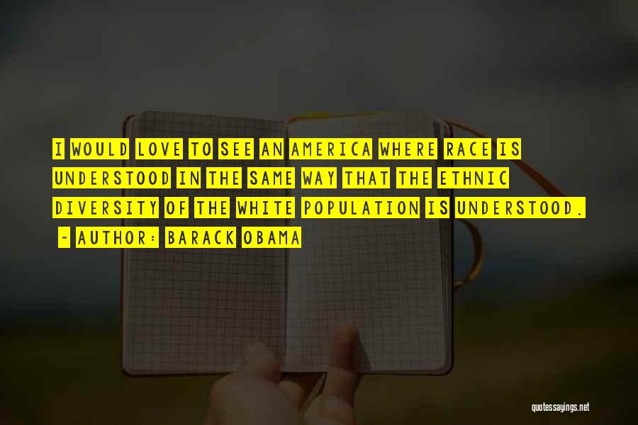 Barack Obama Quotes: I Would Love To See An America Where Race Is Understood In The Same Way That The Ethnic Diversity Of