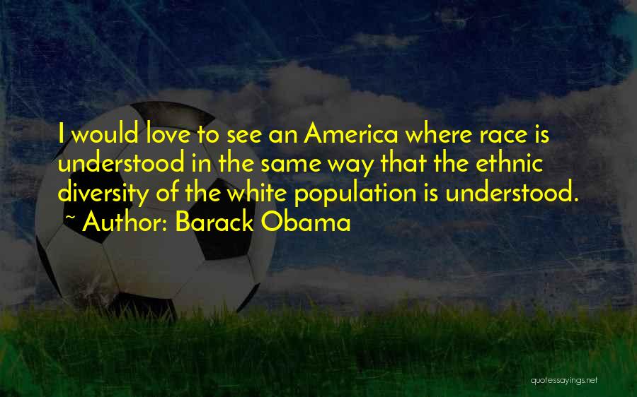 Barack Obama Quotes: I Would Love To See An America Where Race Is Understood In The Same Way That The Ethnic Diversity Of