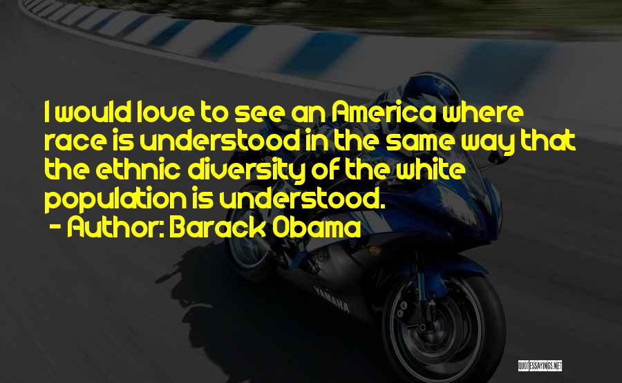 Barack Obama Quotes: I Would Love To See An America Where Race Is Understood In The Same Way That The Ethnic Diversity Of