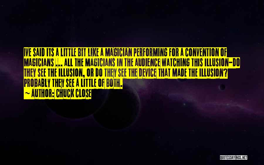 Chuck Close Quotes: Ive Said Its A Little Bit Like A Magician Performing For A Convention Of Magicians ... All The Magicians In