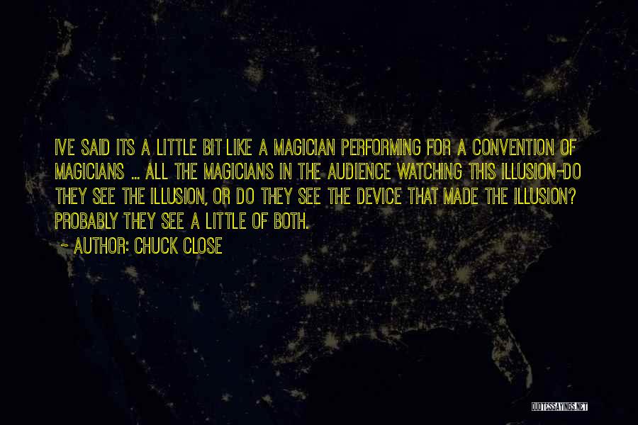 Chuck Close Quotes: Ive Said Its A Little Bit Like A Magician Performing For A Convention Of Magicians ... All The Magicians In