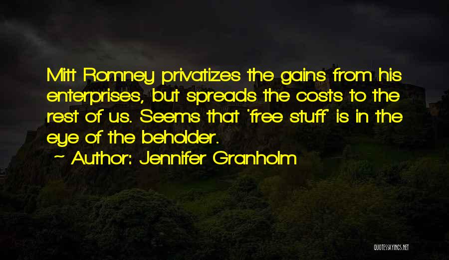 Jennifer Granholm Quotes: Mitt Romney Privatizes The Gains From His Enterprises, But Spreads The Costs To The Rest Of Us. Seems That 'free