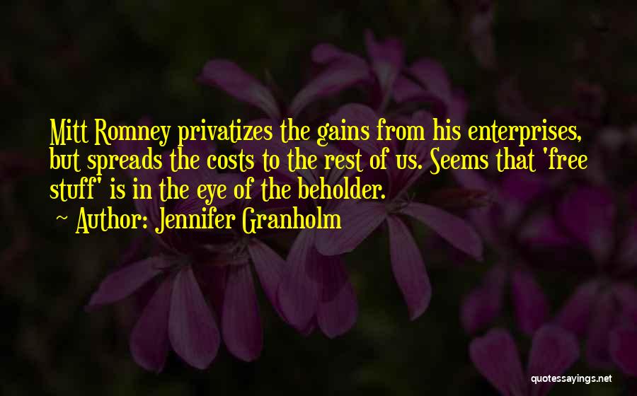 Jennifer Granholm Quotes: Mitt Romney Privatizes The Gains From His Enterprises, But Spreads The Costs To The Rest Of Us. Seems That 'free