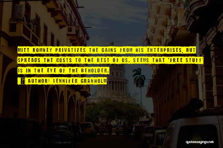Jennifer Granholm Quotes: Mitt Romney Privatizes The Gains From His Enterprises, But Spreads The Costs To The Rest Of Us. Seems That 'free