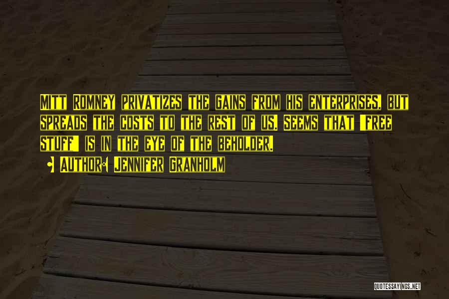 Jennifer Granholm Quotes: Mitt Romney Privatizes The Gains From His Enterprises, But Spreads The Costs To The Rest Of Us. Seems That 'free
