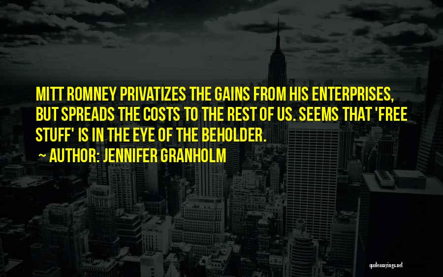 Jennifer Granholm Quotes: Mitt Romney Privatizes The Gains From His Enterprises, But Spreads The Costs To The Rest Of Us. Seems That 'free