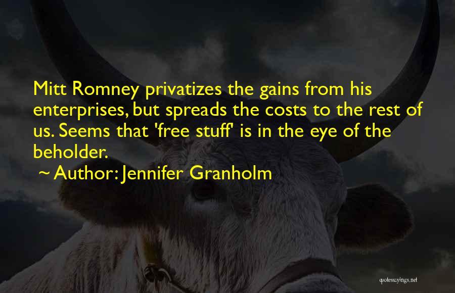 Jennifer Granholm Quotes: Mitt Romney Privatizes The Gains From His Enterprises, But Spreads The Costs To The Rest Of Us. Seems That 'free