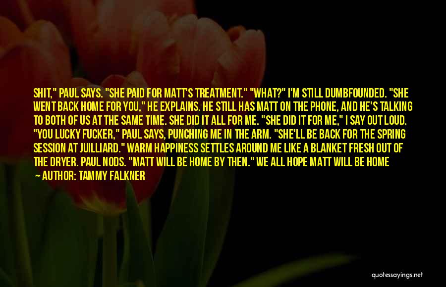 Tammy Falkner Quotes: Shit, Paul Says. She Paid For Matt's Treatment. What? I'm Still Dumbfounded. She Went Back Home For You, He Explains.