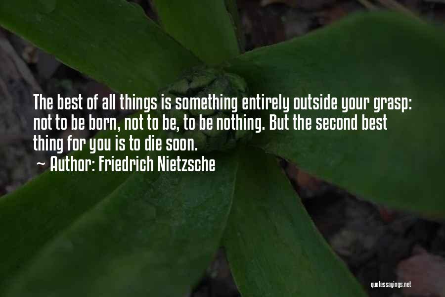 Friedrich Nietzsche Quotes: The Best Of All Things Is Something Entirely Outside Your Grasp: Not To Be Born, Not To Be, To Be