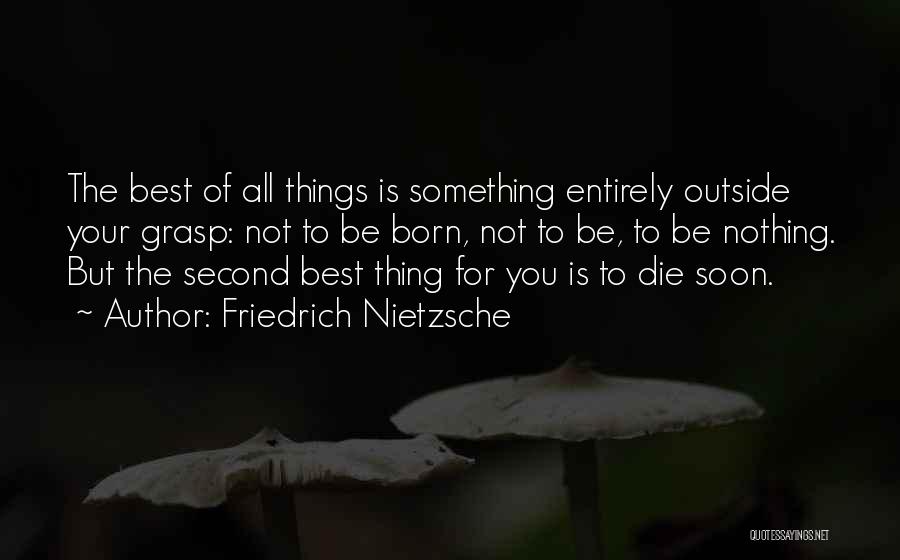 Friedrich Nietzsche Quotes: The Best Of All Things Is Something Entirely Outside Your Grasp: Not To Be Born, Not To Be, To Be