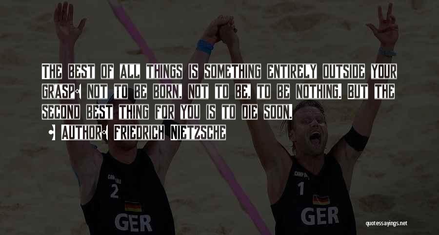 Friedrich Nietzsche Quotes: The Best Of All Things Is Something Entirely Outside Your Grasp: Not To Be Born, Not To Be, To Be