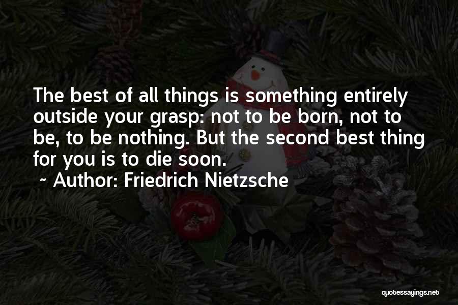 Friedrich Nietzsche Quotes: The Best Of All Things Is Something Entirely Outside Your Grasp: Not To Be Born, Not To Be, To Be