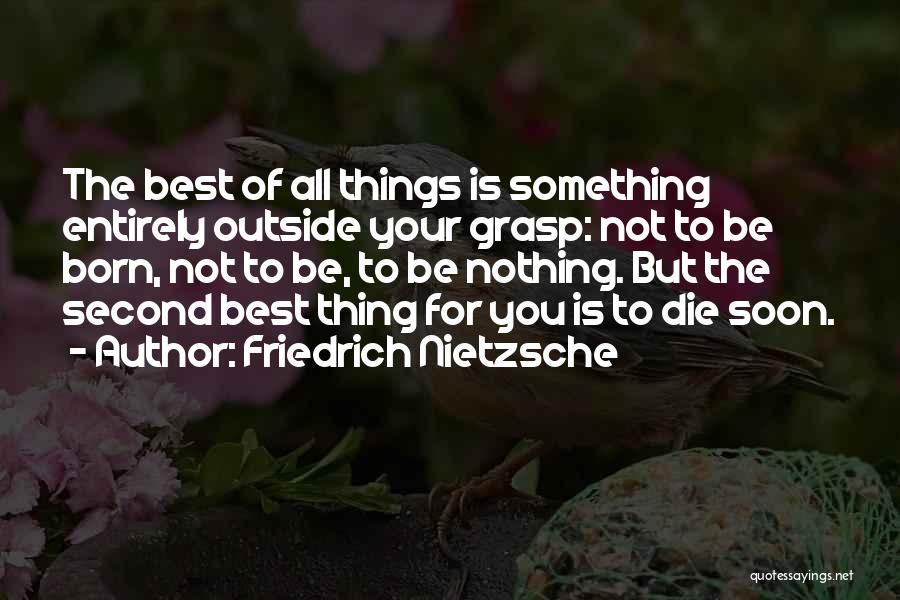 Friedrich Nietzsche Quotes: The Best Of All Things Is Something Entirely Outside Your Grasp: Not To Be Born, Not To Be, To Be