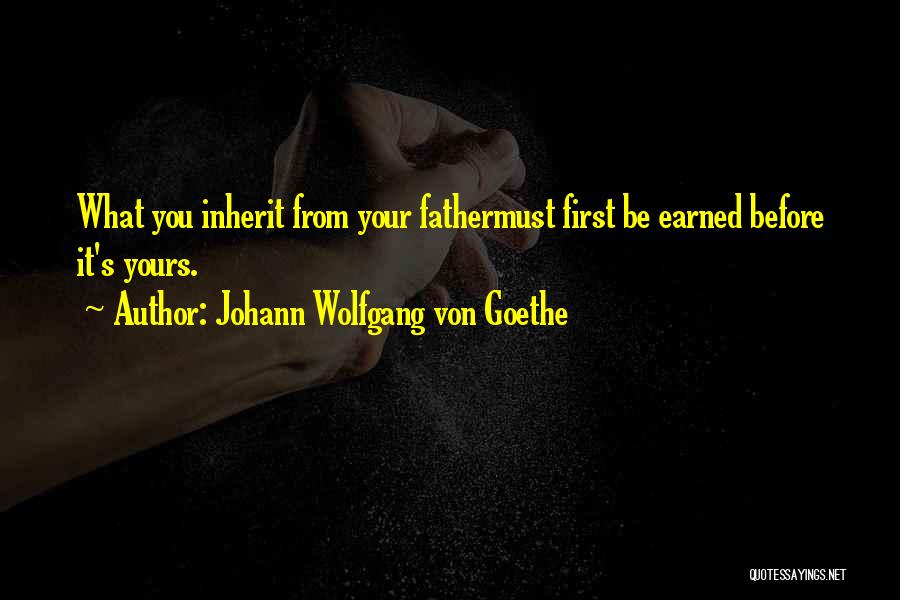 Johann Wolfgang Von Goethe Quotes: What You Inherit From Your Fathermust First Be Earned Before It's Yours.