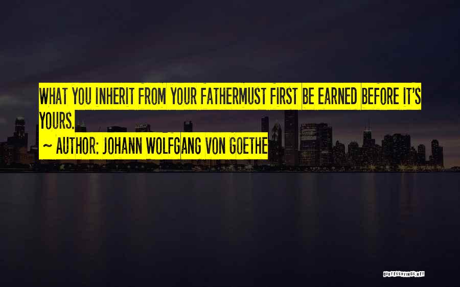 Johann Wolfgang Von Goethe Quotes: What You Inherit From Your Fathermust First Be Earned Before It's Yours.