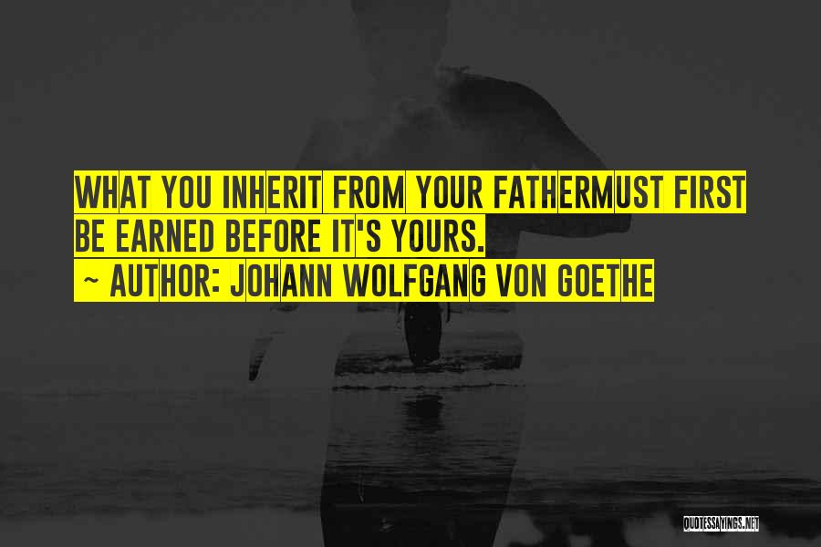 Johann Wolfgang Von Goethe Quotes: What You Inherit From Your Fathermust First Be Earned Before It's Yours.