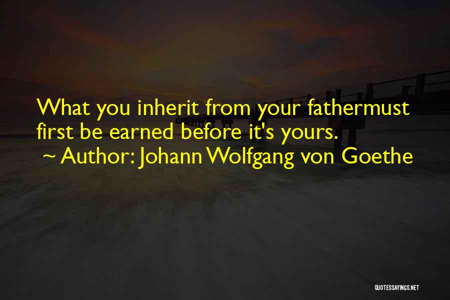 Johann Wolfgang Von Goethe Quotes: What You Inherit From Your Fathermust First Be Earned Before It's Yours.