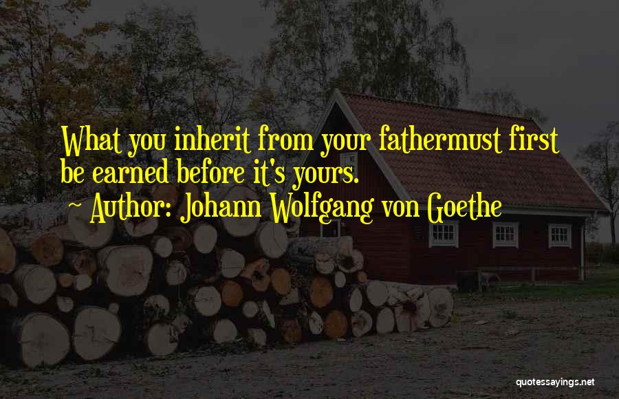 Johann Wolfgang Von Goethe Quotes: What You Inherit From Your Fathermust First Be Earned Before It's Yours.