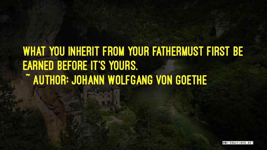 Johann Wolfgang Von Goethe Quotes: What You Inherit From Your Fathermust First Be Earned Before It's Yours.