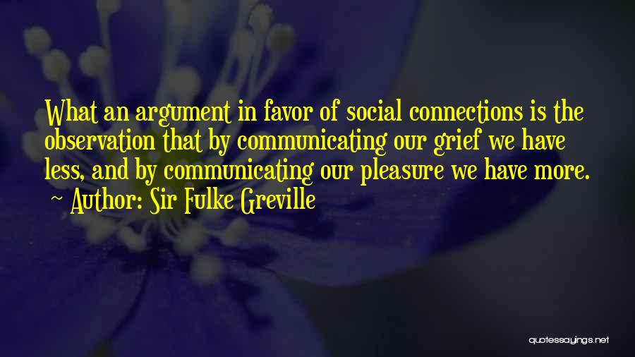 Sir Fulke Greville Quotes: What An Argument In Favor Of Social Connections Is The Observation That By Communicating Our Grief We Have Less, And