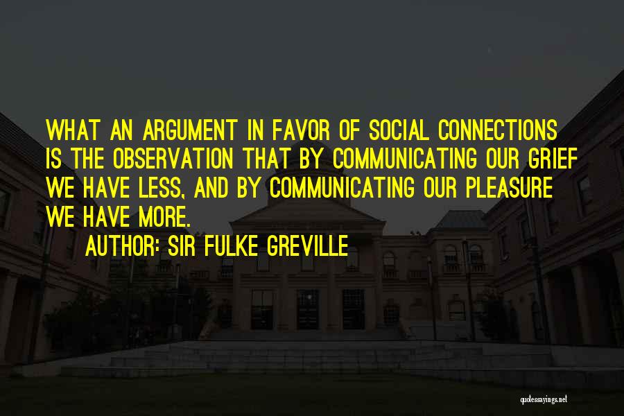 Sir Fulke Greville Quotes: What An Argument In Favor Of Social Connections Is The Observation That By Communicating Our Grief We Have Less, And