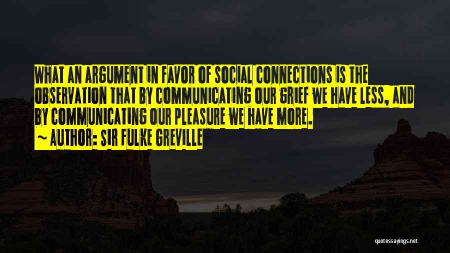 Sir Fulke Greville Quotes: What An Argument In Favor Of Social Connections Is The Observation That By Communicating Our Grief We Have Less, And