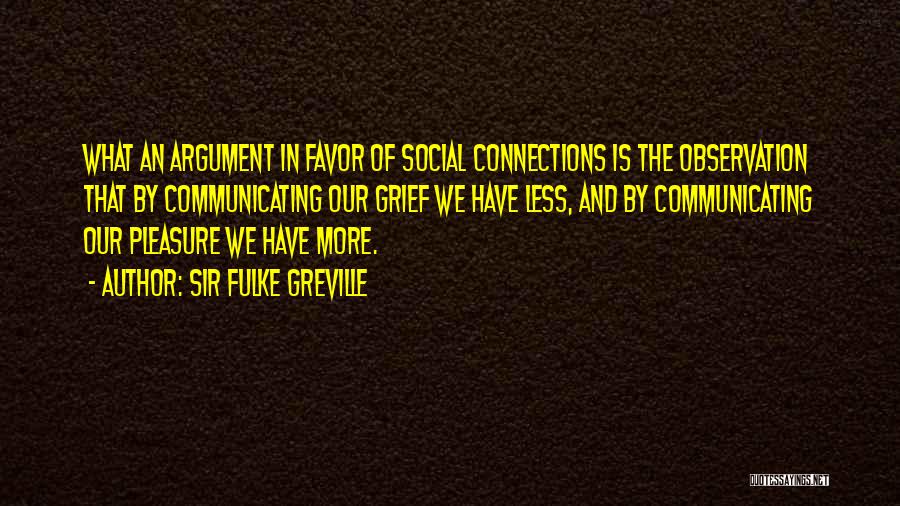 Sir Fulke Greville Quotes: What An Argument In Favor Of Social Connections Is The Observation That By Communicating Our Grief We Have Less, And