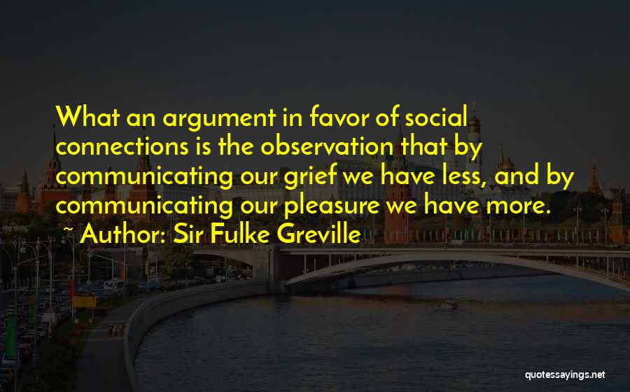 Sir Fulke Greville Quotes: What An Argument In Favor Of Social Connections Is The Observation That By Communicating Our Grief We Have Less, And