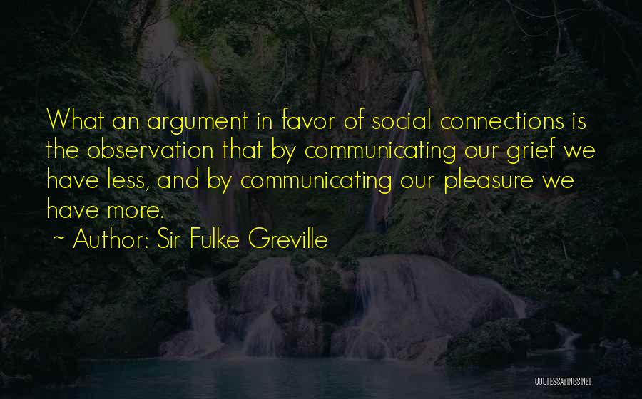 Sir Fulke Greville Quotes: What An Argument In Favor Of Social Connections Is The Observation That By Communicating Our Grief We Have Less, And