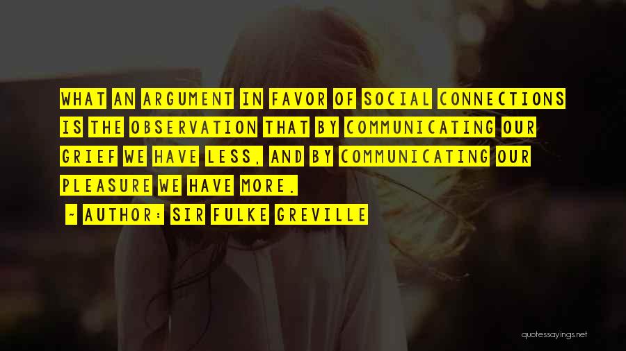 Sir Fulke Greville Quotes: What An Argument In Favor Of Social Connections Is The Observation That By Communicating Our Grief We Have Less, And