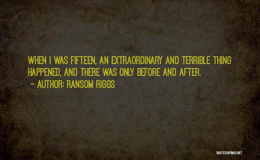 Ransom Riggs Quotes: When I Was Fifteen, An Extraordinary And Terrible Thing Happened, And There Was Only Before And After.