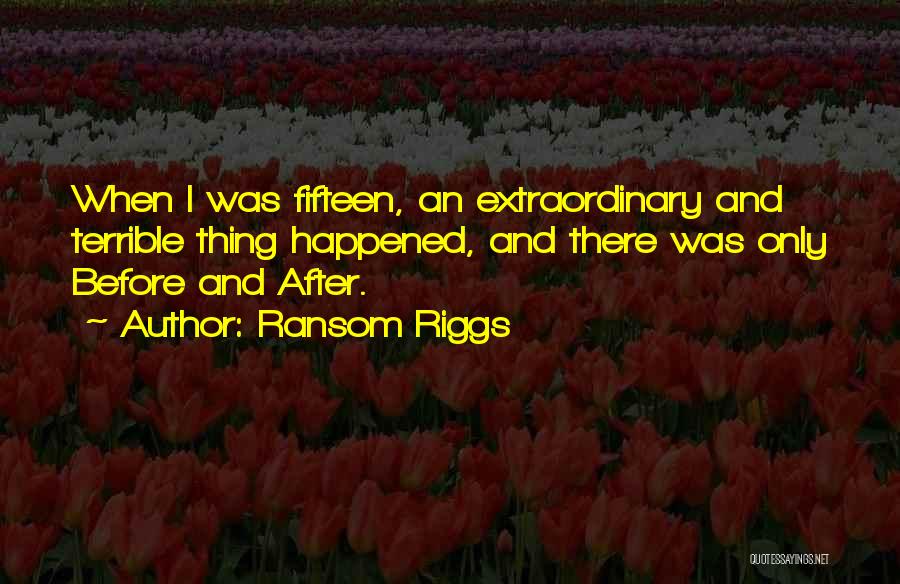 Ransom Riggs Quotes: When I Was Fifteen, An Extraordinary And Terrible Thing Happened, And There Was Only Before And After.