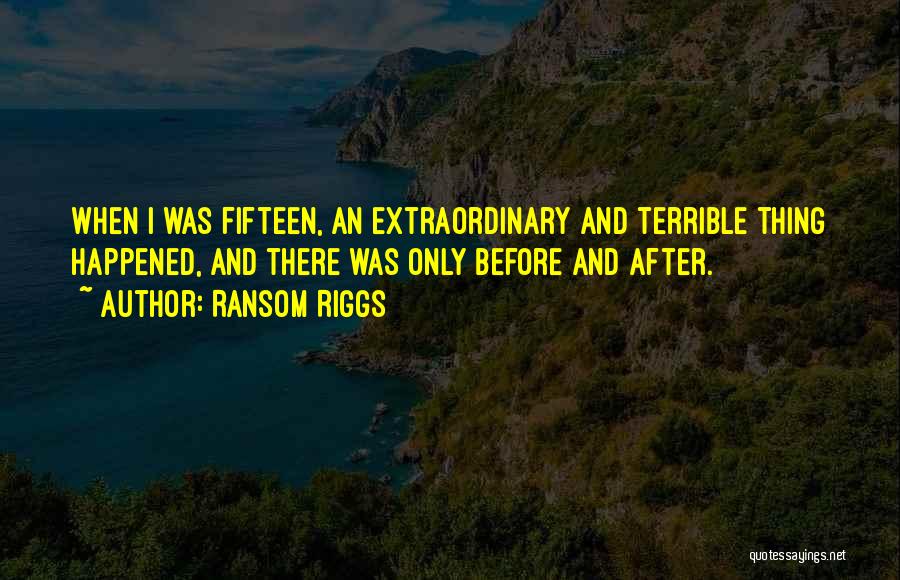 Ransom Riggs Quotes: When I Was Fifteen, An Extraordinary And Terrible Thing Happened, And There Was Only Before And After.