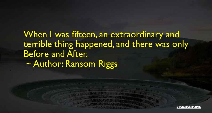 Ransom Riggs Quotes: When I Was Fifteen, An Extraordinary And Terrible Thing Happened, And There Was Only Before And After.
