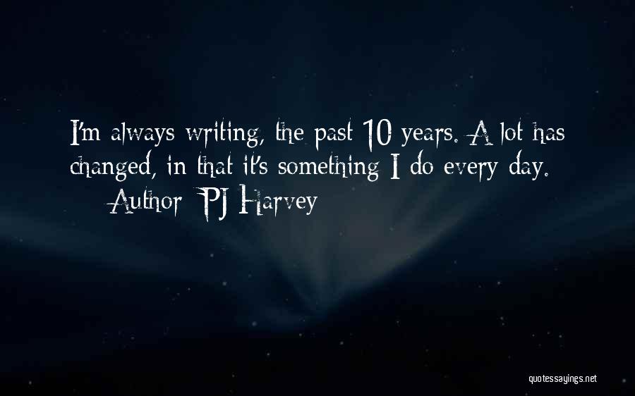 PJ Harvey Quotes: I'm Always Writing, The Past 10 Years. A Lot Has Changed, In That It's Something I Do Every Day.