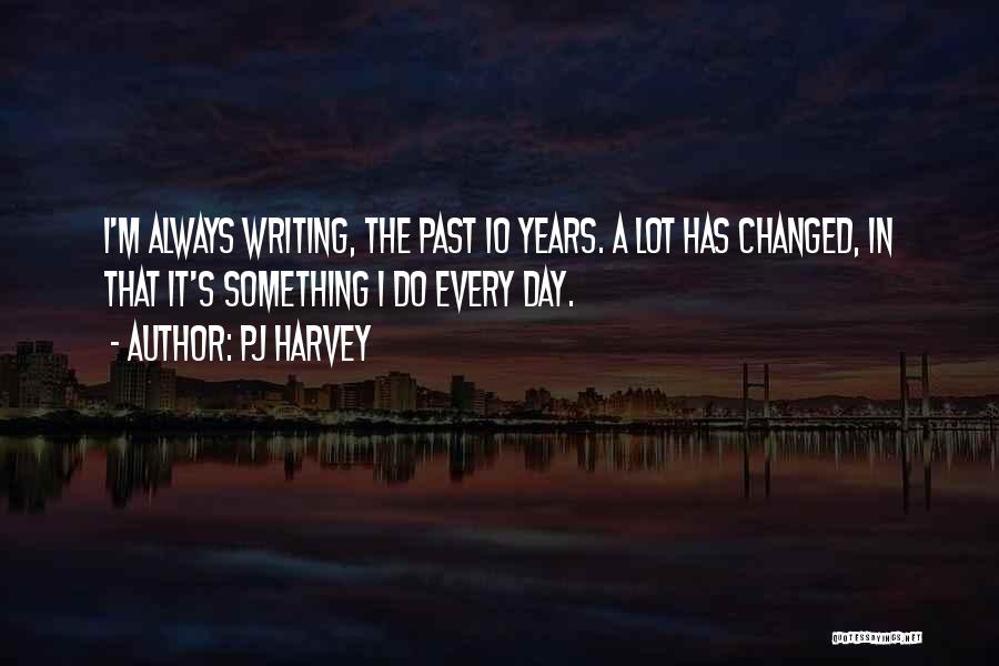 PJ Harvey Quotes: I'm Always Writing, The Past 10 Years. A Lot Has Changed, In That It's Something I Do Every Day.