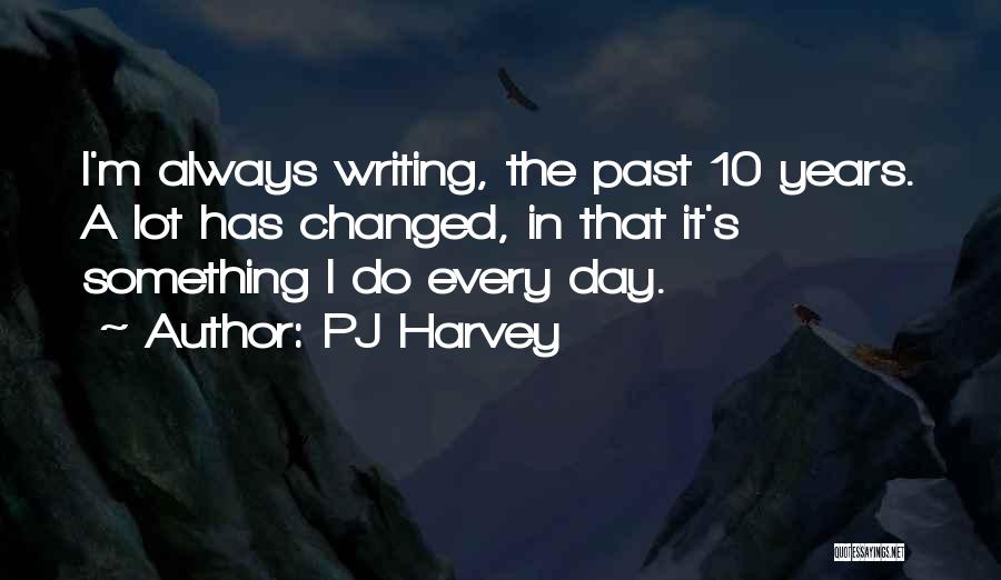 PJ Harvey Quotes: I'm Always Writing, The Past 10 Years. A Lot Has Changed, In That It's Something I Do Every Day.