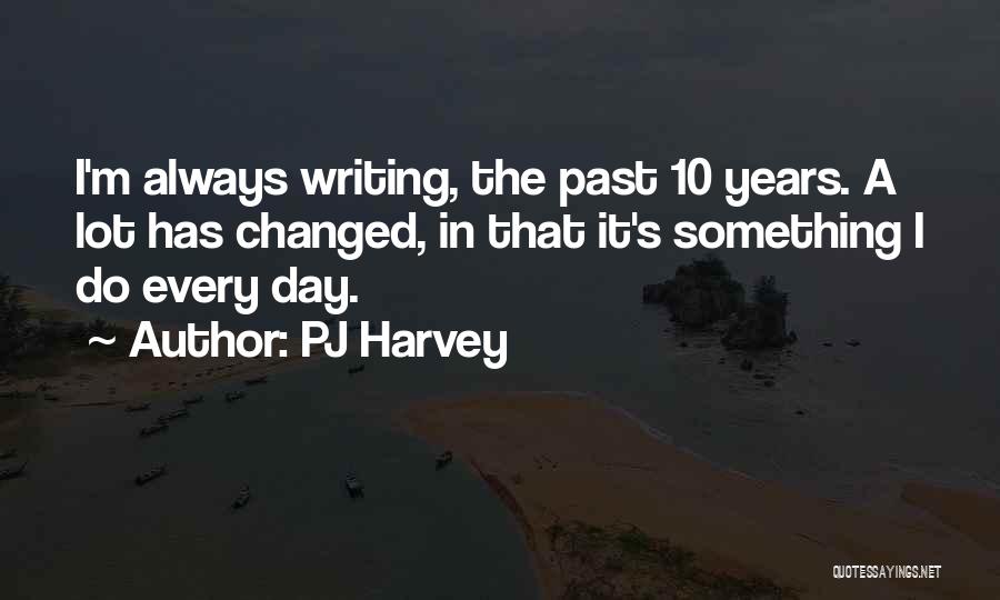 PJ Harvey Quotes: I'm Always Writing, The Past 10 Years. A Lot Has Changed, In That It's Something I Do Every Day.