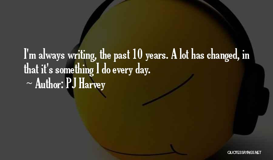 PJ Harvey Quotes: I'm Always Writing, The Past 10 Years. A Lot Has Changed, In That It's Something I Do Every Day.