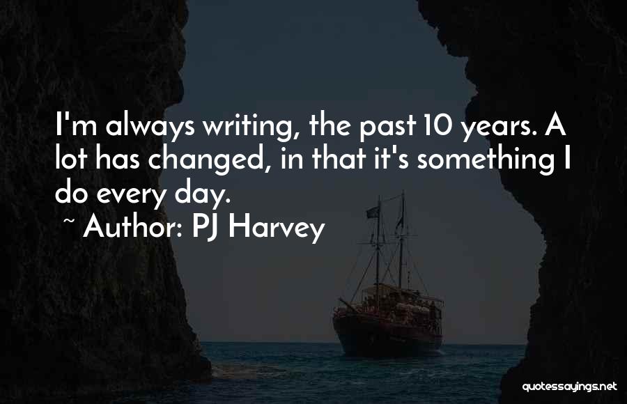 PJ Harvey Quotes: I'm Always Writing, The Past 10 Years. A Lot Has Changed, In That It's Something I Do Every Day.