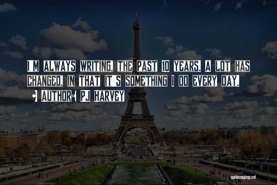 PJ Harvey Quotes: I'm Always Writing, The Past 10 Years. A Lot Has Changed, In That It's Something I Do Every Day.