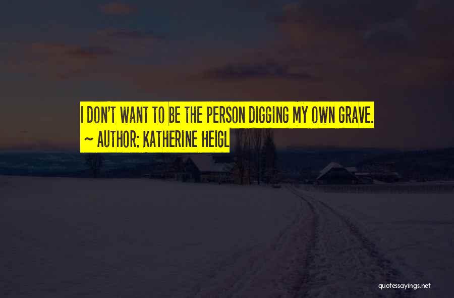 Katherine Heigl Quotes: I Don't Want To Be The Person Digging My Own Grave.