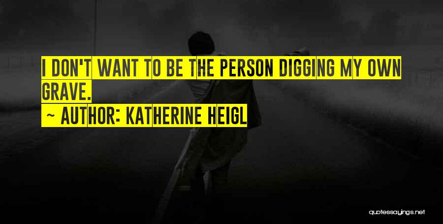 Katherine Heigl Quotes: I Don't Want To Be The Person Digging My Own Grave.