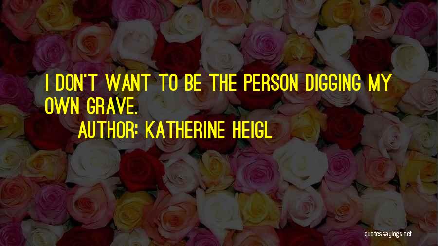 Katherine Heigl Quotes: I Don't Want To Be The Person Digging My Own Grave.