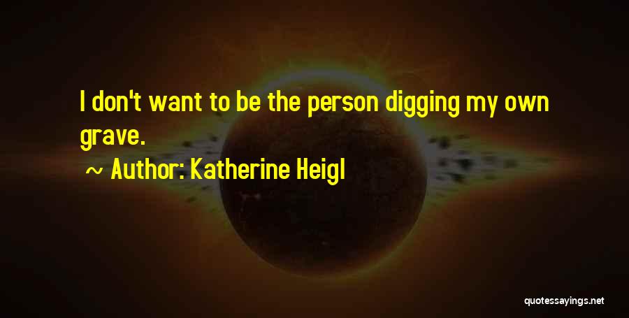 Katherine Heigl Quotes: I Don't Want To Be The Person Digging My Own Grave.