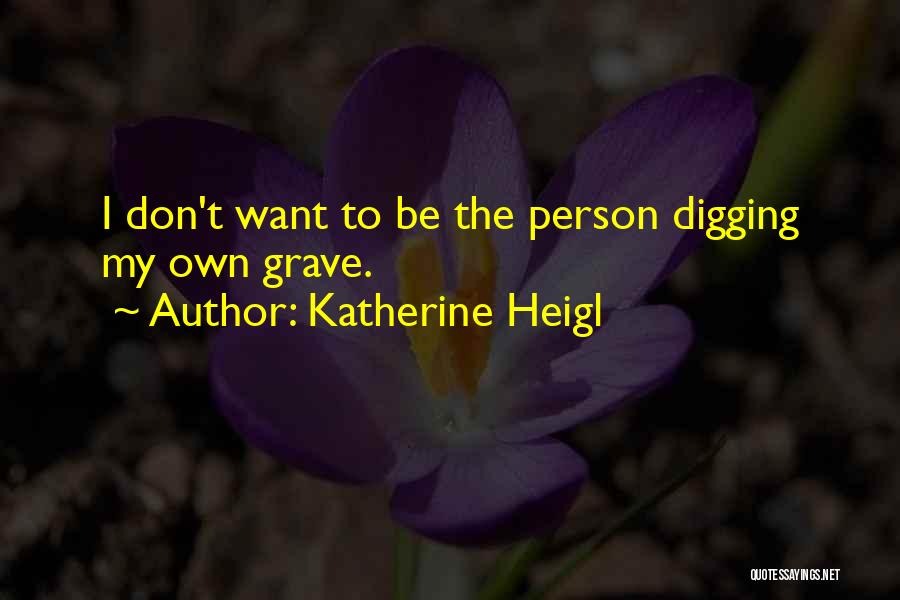 Katherine Heigl Quotes: I Don't Want To Be The Person Digging My Own Grave.