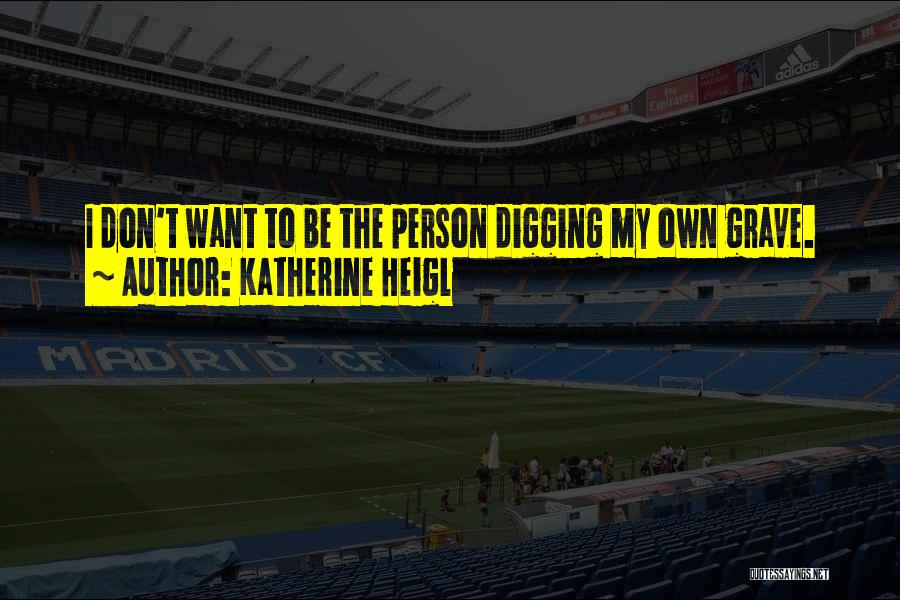 Katherine Heigl Quotes: I Don't Want To Be The Person Digging My Own Grave.